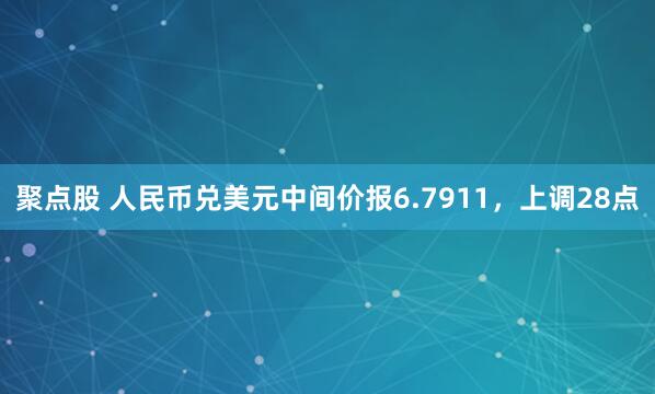 聚点股 人民币兑美元中间价报6.7911，上调28点