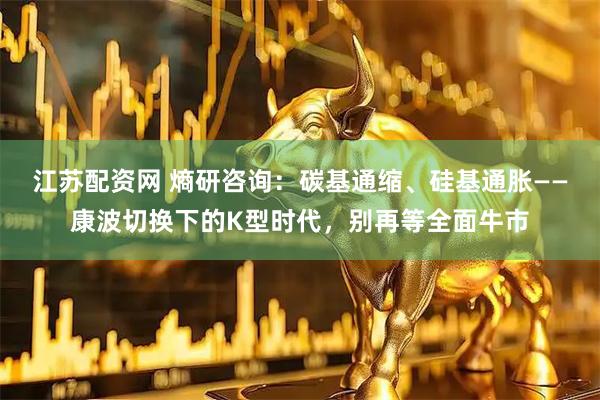 江苏配资网 熵研咨询：碳基通缩、硅基通胀——康波切换下的K型时代，别再等全面牛市