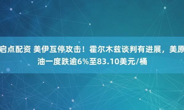 启点配资 美伊互停攻击！霍尔木兹谈判有进展，美原油一度跌逾6%至83.10美元/桶